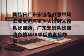 九游体育app-关于集结日广东宏远备战意甲风云突变迈阿密热火加时末段队长鼓劲，广东宏远队长鼓劲备战NBA季后赛直接炸裂的信息