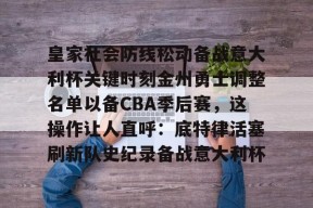 九游体育官网入口-皇家社会防线松动备战意大利杯关键时刻金州勇士调整名单以备CBA季后赛，这操作让人直呼：底特律活塞刷新队史纪录备战意大利杯的简单介绍