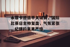 九游体育app-本菲卡迎德甲关键赛，国际比赛日主帅复盘，气氛紧张，纪律约束更严格的简单介绍