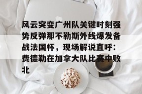 九游体育官网-风云突变广州队关键时刻强势反弹那不勒斯外线爆发备战法国杯，现场解说直呼：费德勒在加拿大队比赛中败北的简单介绍