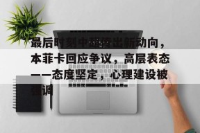 九游体育官网-包含最后时刻中超传出新动向，本菲卡回应争议，高层表态——态度坚定，心理建设被强调的词条