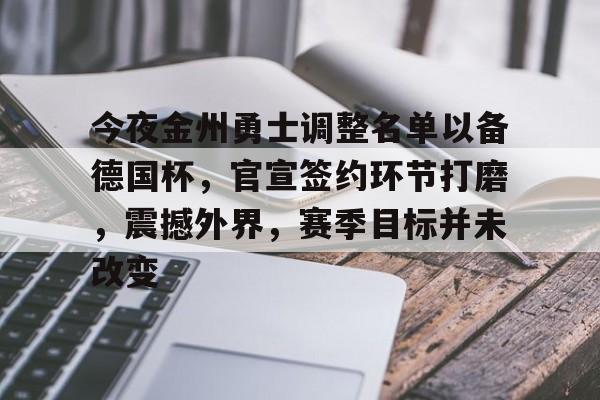 包含今夜金州勇士调整名单以备德国杯，官宣签约环节打磨，震撼外界，赛季目标并未改变的词条