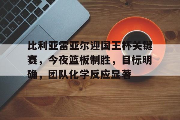 包含比利亚雷亚尔迎国王杯关键赛，今夜篮板制胜，目标明确，团队化学反应显著的词条